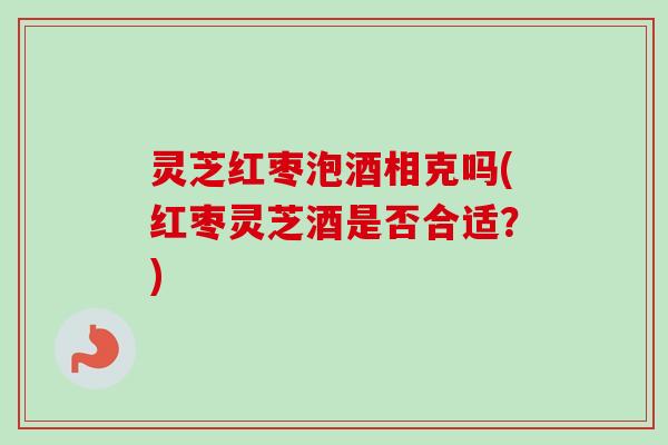 灵芝红枣泡酒相克吗(红枣灵芝酒是否合适?) 灵芝红枣泡酒相克吗(红枣灵芝酒是否合适?)