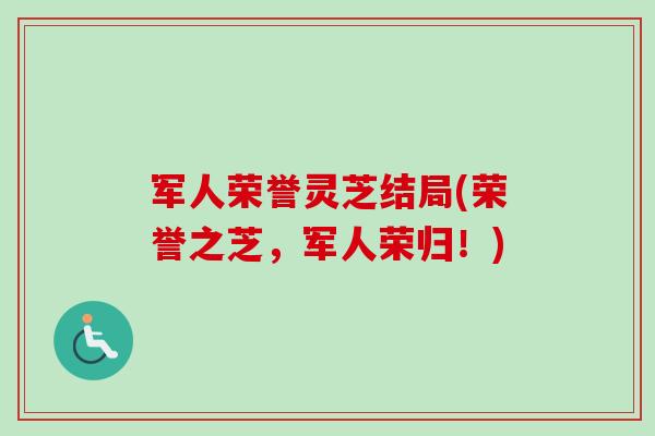 军人荣誉灵芝结局(荣誉之芝，军人荣归！)