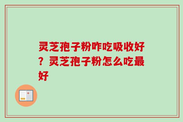灵芝孢子粉咋吃吸收好？灵芝孢子粉怎么吃最好