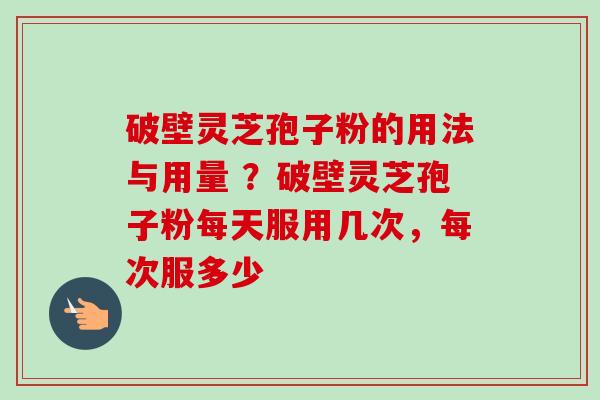 破壁灵芝孢子粉的用法与用量 ？破壁灵芝孢子粉每天服用几次，每次服多少