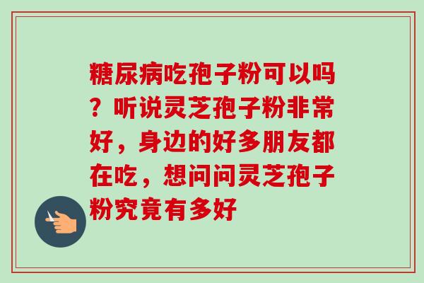 吃孢子粉可以吗?听说灵芝孢子粉非常好,身边的好多朋友都在吃,想问问灵芝孢子粉究竟有多好 吃孢子粉可以吗?听说灵芝孢子粉非常好,身边的好多朋友都在吃,想问问灵芝孢子粉究竟有多好