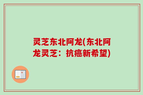 灵芝东北阿龙(东北阿龙灵芝：抗癌新希望)