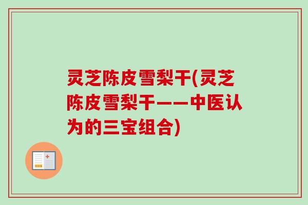 灵芝陈皮雪梨干(灵芝陈皮雪梨干——中医认为的三宝组合) 灵芝陈皮雪梨干(灵芝陈皮雪梨干——中医认为的三宝组合)