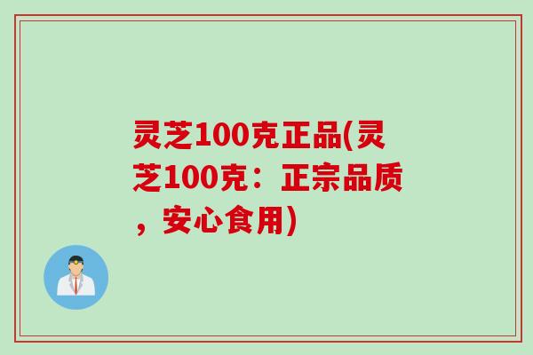 灵芝100克正品(灵芝100克：正宗品质，安心食用)