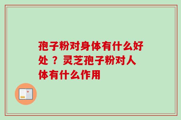 孢子粉对身体有什么好处 ？灵芝孢子粉对人体有什么作用