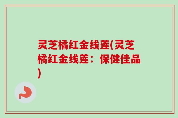 灵芝橘红金线莲(灵芝橘红金线莲：保健佳品)