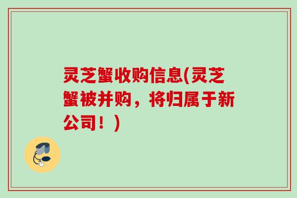 灵芝蟹收购信息(灵芝蟹被并购，将归属于新公司！)
