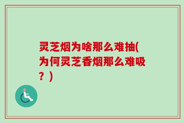 灵芝烟为啥那么难抽(为何灵芝香烟那么难吸？)