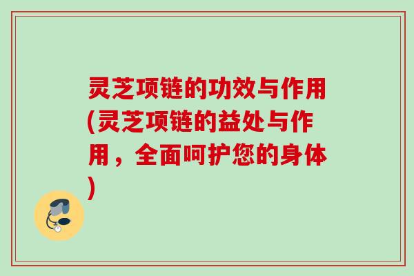 灵芝项链的功效与作用(灵芝项链的益处与作用，全面呵护您的身体)