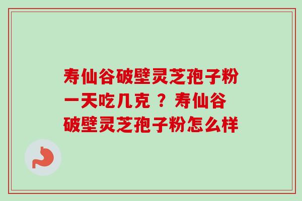 寿仙谷破壁灵芝孢子粉一天吃几克 ？寿仙谷破壁灵芝孢子粉怎么样