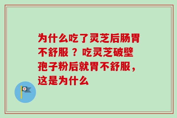 为什么吃了灵芝后肠胃不舒服 ？吃灵芝破壁孢子粉后就胃不舒服，这是为什么