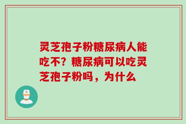 灵芝孢子粉糖尿病人能吃不？糖尿病可以吃灵芝孢子粉吗，为什么