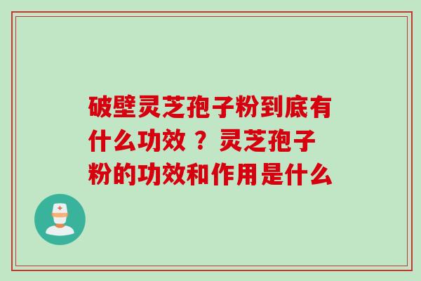 破壁灵芝孢子粉到底有什么功效 ？灵芝孢子粉的功效和作用是什么