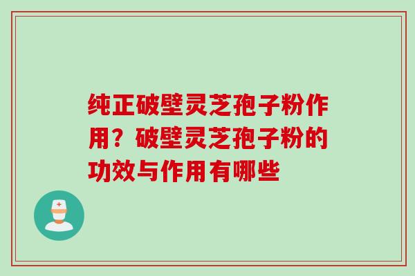 纯正破壁灵芝孢子粉作用？破壁灵芝孢子粉的功效与作用有哪些