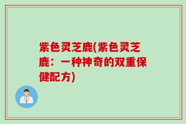 紫色灵芝鹿(紫色灵芝鹿：一种神奇的双重保健配方)