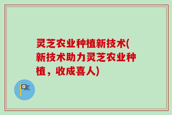 灵芝农业种植新技术(新技术助力灵芝农业种植，收成喜人)