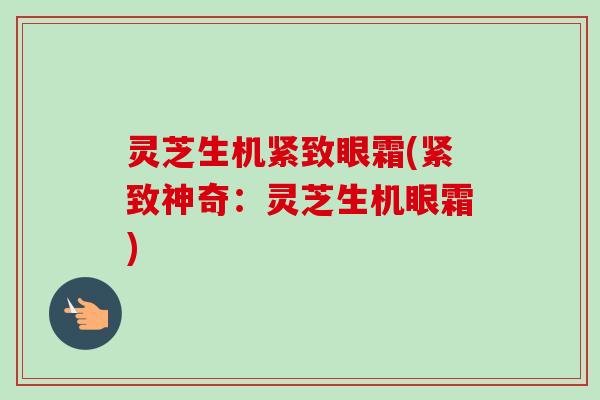 灵芝生机紧致眼霜(紧致神奇：灵芝生机眼霜)