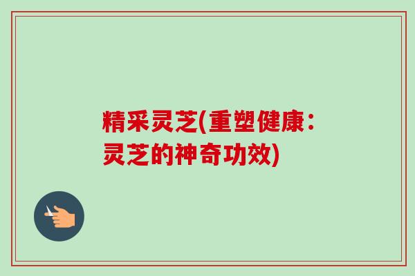 精采灵芝(重塑健康：灵芝的神奇功效)