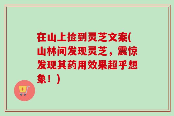 在山上捡到灵芝文案(山林间发现灵芝，震惊发现其药用效果超乎想象！)