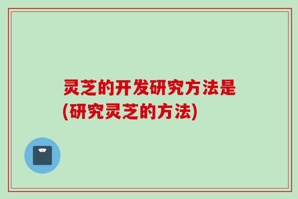灵芝的开发研究方法是(研究灵芝的方法)