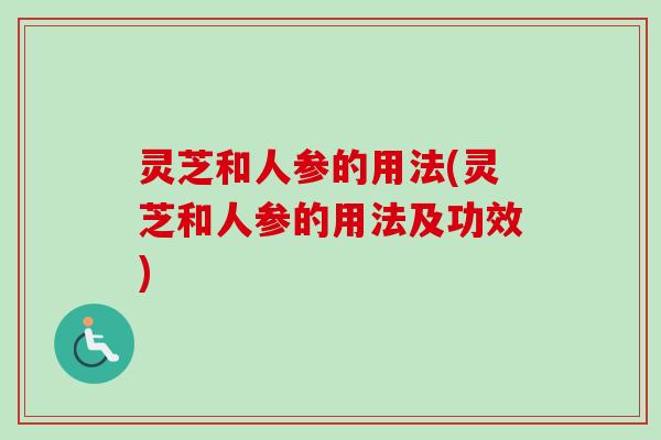 灵芝和人参的用法(灵芝和人参的用法及功效)