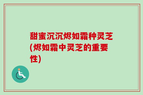 甜蜜沉沉烬如霜种灵芝(烬如霜中灵芝的重要性)
