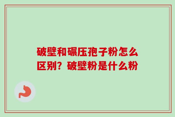 破壁和碾压孢子粉怎么区别？破壁粉是什么粉