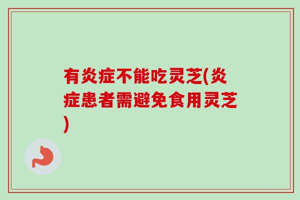 有炎症不能吃灵芝(炎症患者需避免食用灵芝)
