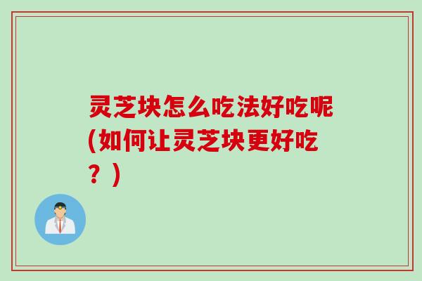 灵芝块怎么吃法好吃呢(如何让灵芝块更好吃？)