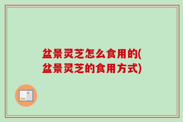 盆景灵芝怎么食用的(盆景灵芝的食用方式)