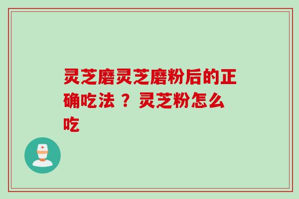灵芝磨灵芝磨粉后的正确吃法 ？灵芝粉怎么吃