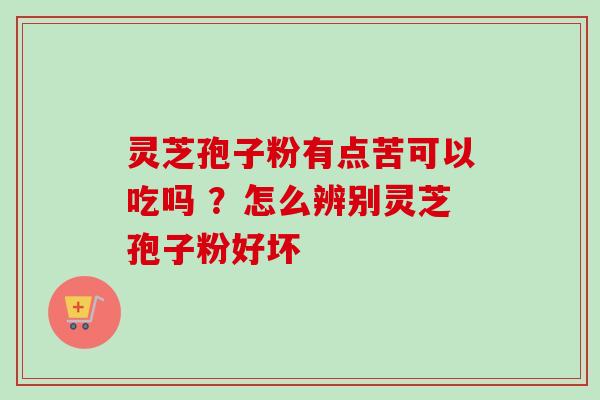 灵芝孢子粉有点苦可以吃吗 ？怎么辨别灵芝孢子粉好坏