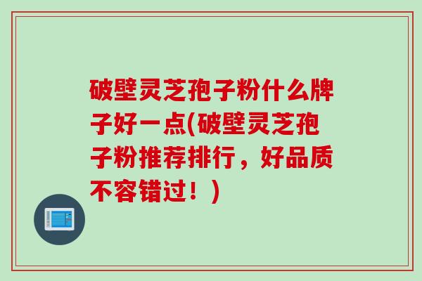 破壁灵芝孢子粉什么牌子好一点(破壁灵芝孢子粉推荐排行,好品质不容错过!) 破壁灵芝孢子粉什么牌子好一点(破壁灵芝孢子粉推荐排行,好品质不容错过!)