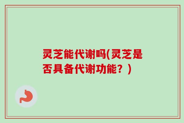 灵芝能代谢吗(灵芝是否具备代谢功能？)