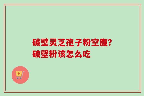 破壁灵芝孢子粉空腹?破壁粉该怎么吃 破壁灵芝孢子粉空腹?破壁粉该怎么吃