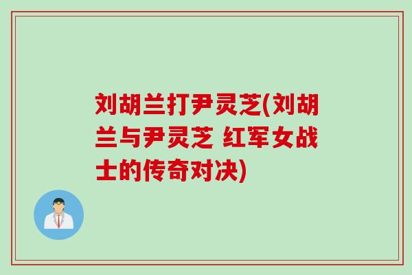 刘胡兰打尹灵芝(刘胡兰与尹灵芝 红军女战士的传奇对决)