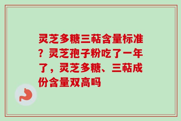 灵芝多糖三萜含量标准？灵芝孢子粉吃了一年了，灵芝多糖、三萜成份含量双高吗