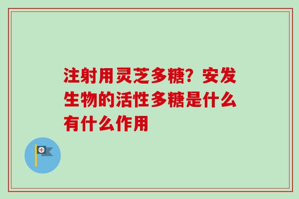 注射用灵芝多糖？安发生物的活性多糖是什么有什么作用