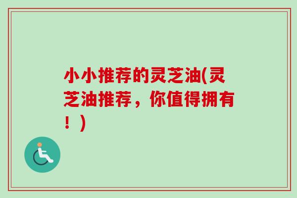 小小推荐的灵芝油(灵芝油推荐,你值得拥有!) 小小推荐的灵芝油(灵芝油推荐,你值得拥有!)