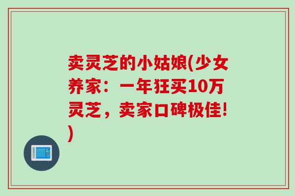卖灵芝的小姑娘(少女养家：一年狂买10万灵芝，卖家口碑极佳!)