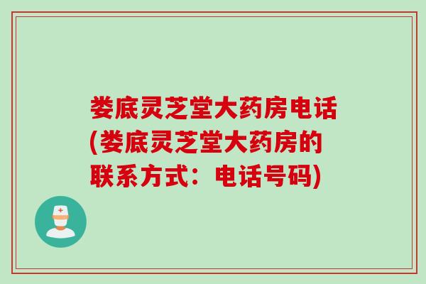 娄底灵芝堂大药房电话(娄底灵芝堂大药房的联系方式：电话号码)