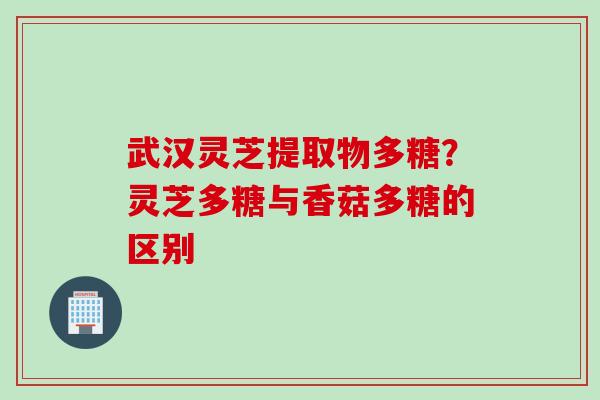 武汉灵芝提取物多糖?灵芝多糖与香菇多糖的区别 武汉灵芝提取物多糖?灵芝多糖与香菇多糖的区别