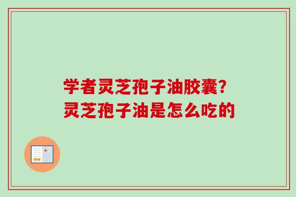 学者灵芝孢子油胶囊？灵芝孢子油是怎么吃的