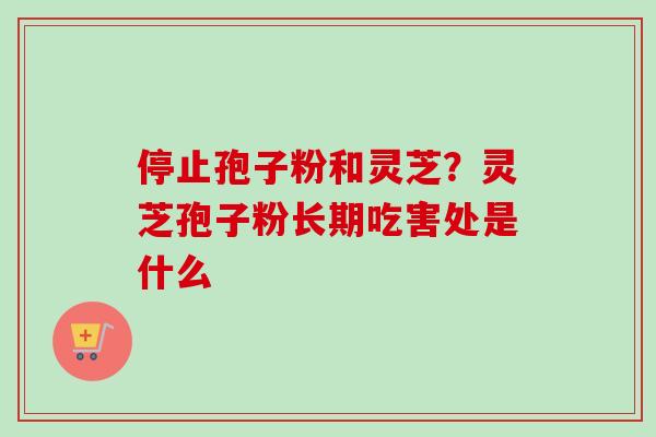 停止孢子粉和灵芝？灵芝孢子粉长期吃害处是什么