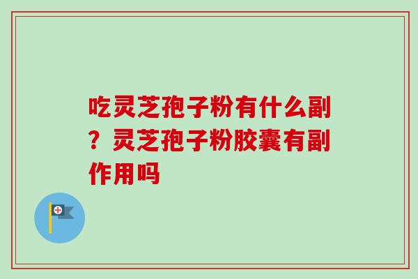 吃灵芝孢子粉有什么副？灵芝孢子粉胶囊有副作用吗