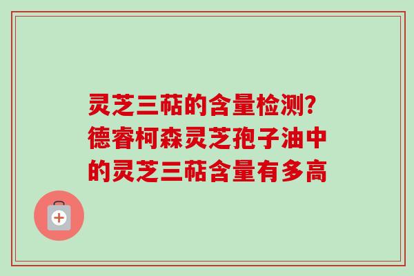 灵芝三萜的含量检测？德睿柯森灵芝孢子油中的灵芝三萜含量有多高