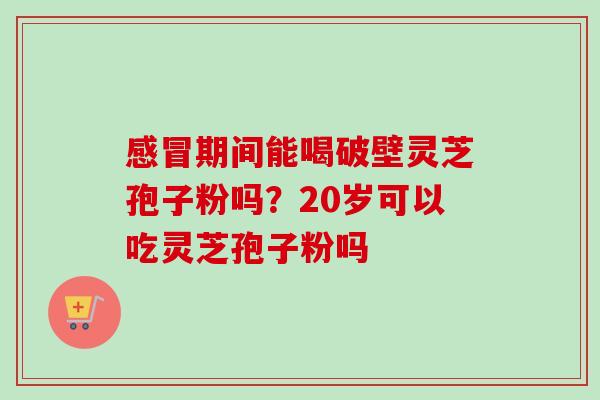 期间能喝破壁灵芝孢子粉吗?20岁可以吃灵芝孢子粉吗 期间能喝破壁灵芝孢子粉吗?20岁可以吃灵芝孢子粉吗