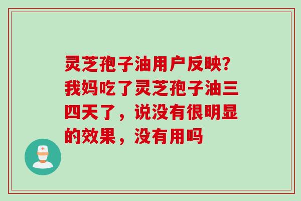 灵芝孢子油用户反映？我妈吃了灵芝孢子油三四天了，说没有很明显的效果，没有用吗