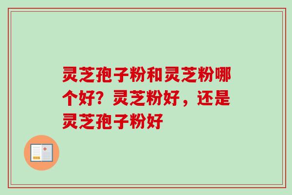 灵芝孢子粉和灵芝粉哪个好？灵芝粉好，还是灵芝孢子粉好