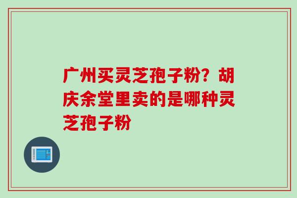 广州买灵芝孢子粉？胡庆余堂里卖的是哪种灵芝孢子粉
